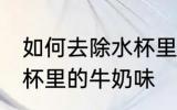 如何去除水杯里的牛奶味 怎样去除水杯里的牛奶味