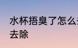 水杯捂臭了怎么去除 水杯捂臭了如何去除