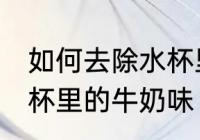 如何去除水杯里的牛奶味 怎样去除水杯里的牛奶味