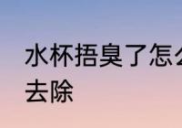 水杯捂臭了怎么去除 水杯捂臭了如何去除
