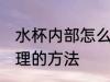 水杯内部怎么处理 杯子里面的污垢清理的方法