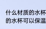 什么材质的水杯可以保温杯 哪些材质的水杯可以保温杯