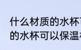 什么材质的水杯可以保温杯 哪些材质的水杯可以保温杯