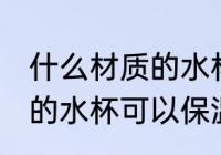 什么材质的水杯可以保温杯 哪些材质的水杯可以保温杯