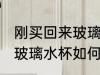 刚买回来玻璃水杯怎么处理 刚买回来玻璃水杯如何处理