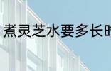 煮灵芝水要多长时间 煮灵芝水要多久