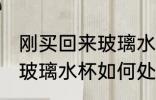 刚买回来玻璃水杯怎么处理 刚买回来玻璃水杯如何处理