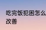吃完饭犯困怎么解决 吃完饭犯困怎么改善
