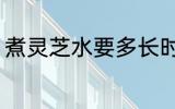 煮灵芝水要多长时间 煮灵芝水要多久