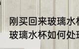 刚买回来玻璃水杯怎么处理 刚买回来玻璃水杯如何处理
