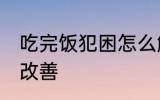 吃完饭犯困怎么解决 吃完饭犯困怎么改善