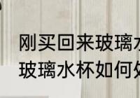 刚买回来玻璃水杯怎么处理 刚买回来玻璃水杯如何处理