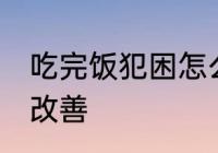 吃完饭犯困怎么解决 吃完饭犯困怎么改善