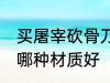 买屠宰砍骨刀用什么材质的好 砍骨刀哪种材质好