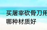 买屠宰砍骨刀用什么材质的好 砍骨刀哪种材质好