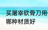 买屠宰砍骨刀用什么材质的好 砍骨刀哪种材质好