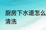 厨房下水道怎么清洗 厨房下水道如何清洗