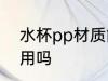 水杯pp材质能用吗 水杯pp材质可以用吗