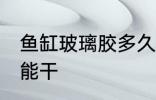 鱼缸玻璃胶多久能干 鱼缸玻璃胶多久能干
