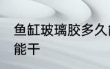 鱼缸玻璃胶多久能干 鱼缸玻璃胶多久能干