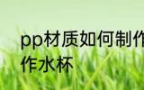 pp材质如何制作水杯 pp材质怎么制作水杯