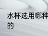 水杯选用哪种材质 水杯推荐什么材质的