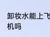 卸妆水能上飞机吗 卸妆水可以带上飞机吗