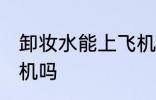 卸妆水能上飞机吗 卸妆水可以带上飞机吗
