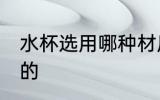 水杯选用哪种材质 水杯推荐什么材质的