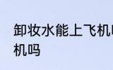 卸妆水能上飞机吗 卸妆水可以带上飞机吗