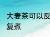 大麦茶可以反复煮吗 大麦茶能不能反复煮