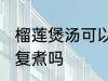 榴莲煲汤可以反复煮吗 榴莲煲汤能反复煮吗