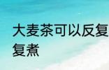 大麦茶可以反复煮吗 大麦茶能不能反复煮