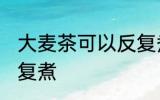 大麦茶可以反复煮吗 大麦茶能不能反复煮