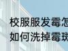 校服服发霉怎么洗掉霉斑 校服服发霉如何洗掉霉斑