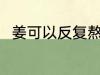 姜可以反复熬煮吗 姜能反复熬煮吗