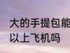 大的手提包能上飞机吗 大的手提包可以上飞机吗