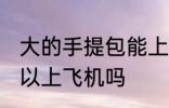 大的手提包能上飞机吗 大的手提包可以上飞机吗
