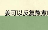 姜可以反复熬煮吗 姜能反复熬煮吗