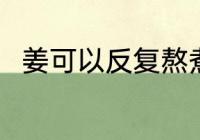姜可以反复熬煮吗 姜能反复熬煮吗