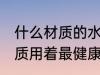 什么材质的水杯用着放心 水杯哪种材质用着最健康