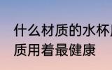 什么材质的水杯用着放心 水杯哪种材质用着最健康