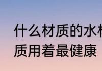 什么材质的水杯用着放心 水杯哪种材质用着最健康