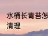 水桶长青苔怎么清理 水桶长青苔如何清理