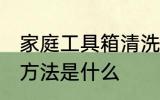 家庭工具箱清洗方法 家庭工具箱清洗方法是什么