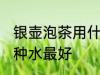 银壶泡茶用什么水最好 银壶泡茶用哪种水最好