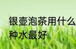 银壶泡茶用什么水最好 银壶泡茶用哪种水最好