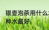 银壶泡茶用什么水最好 银壶泡茶用哪种水最好