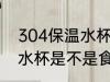 304保温水杯是食品级的吗 304保温水杯是不是食品级的吗