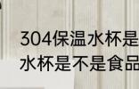 304保温水杯是食品级的吗 304保温水杯是不是食品级的吗